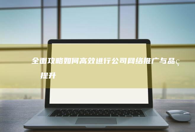 全面攻略：如何高效进行公司网络推广与品牌提升